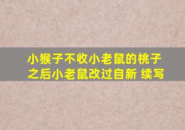 小猴子不收小老鼠的桃子 之后小老鼠改过自新 续写